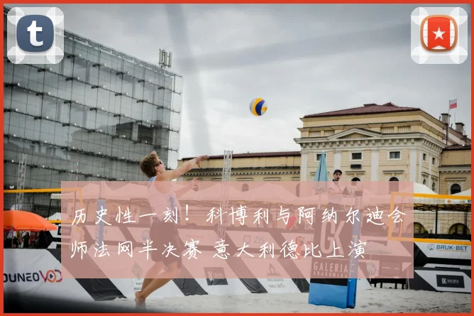 历史性一刻！科博利与阿纳尔迪会师法网半决赛 意大利德比上演
