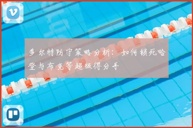 多尔特防守策略分析:如何锁死哈登与布克等超级得分手