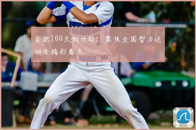 合肥100天倒计时:聚焦全国智力运动会精彩看点