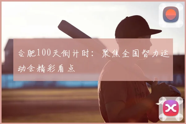 合肥100天倒计时:聚焦全国智力运动会精彩看点