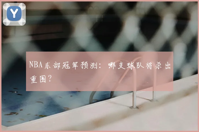 NBA东部冠军预测：哪支球队将杀出重围？