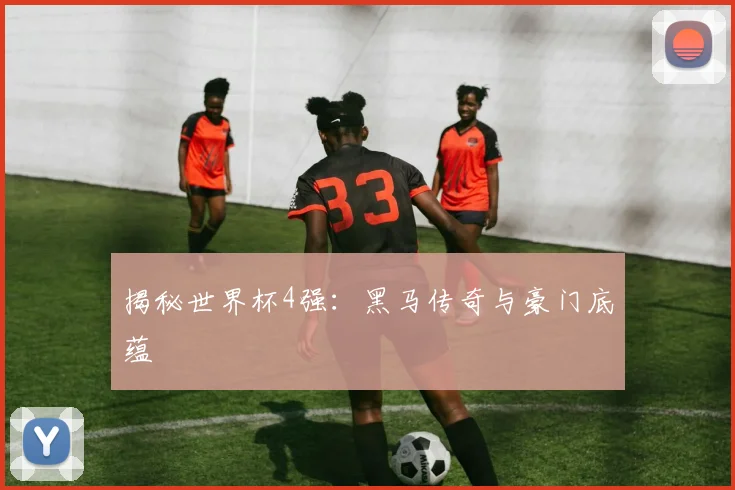 揭秘世界杯4强：黑马传奇与豪门底蕴