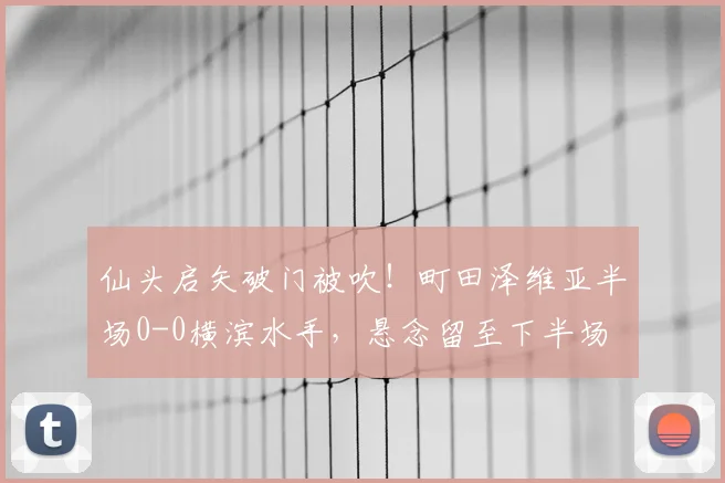 仙头启矢破门被吹！町田泽维亚半场0-0横滨水手，悬念留至下半场