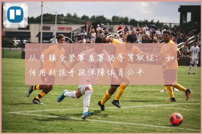 从李镇全禁赛看赛场辱骂取证：如何用科技手段保障体育公平