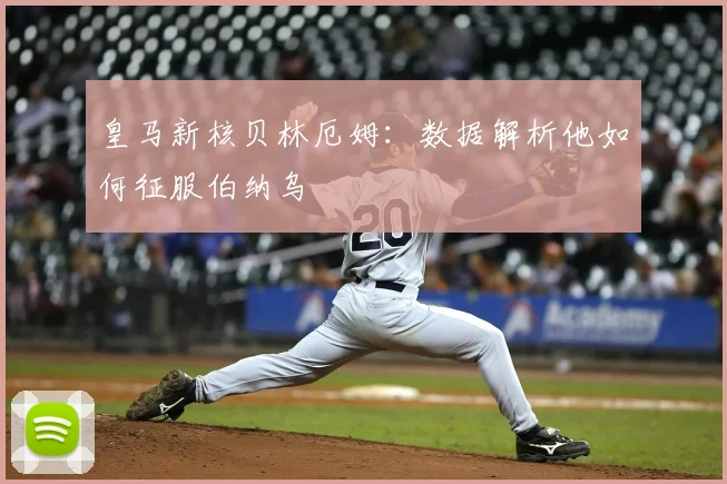 皇马新核贝林厄姆：数据解析他如何征服伯纳乌