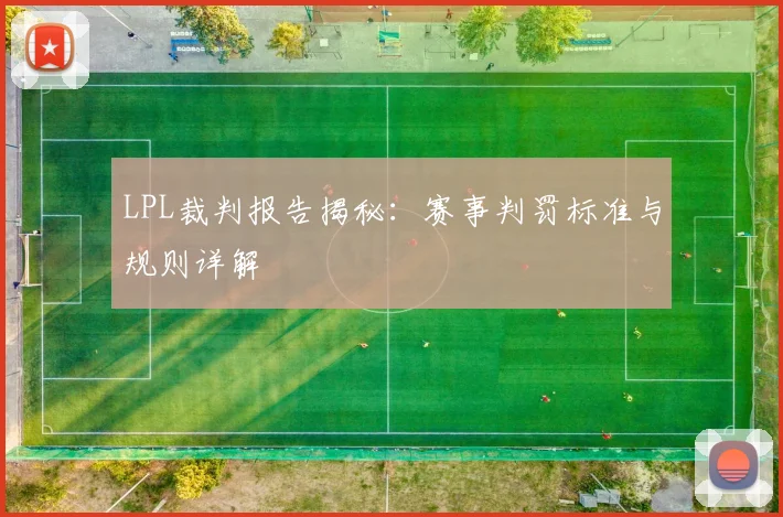 LPL裁判报告揭秘:赛事判罚标准与规则详解
