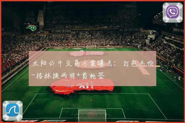 太阳公牛交易方案曝光：打包杰伦-格林换两将+首轮签
