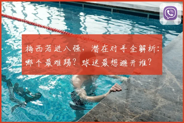 梅西若进八强，潜在对手全解析：哪个最难踢？球迷最想避开谁？
