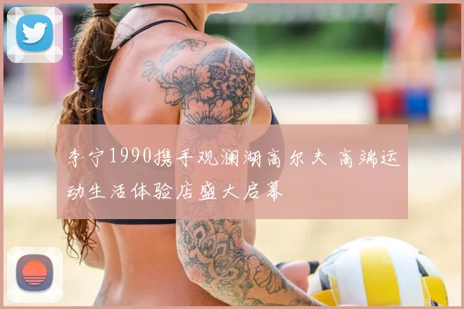 李宁1990携手观澜湖高尔夫 高端运动生活体验店盛大启幕