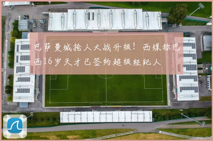 巴萨曼城抢人大战升级！西媒称巴西16岁天才已签约超级经纪人