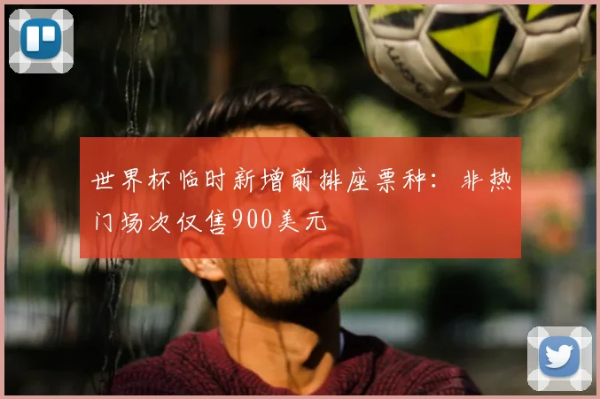 世界杯临时新增前排座票种：非热门场次仅售900美元