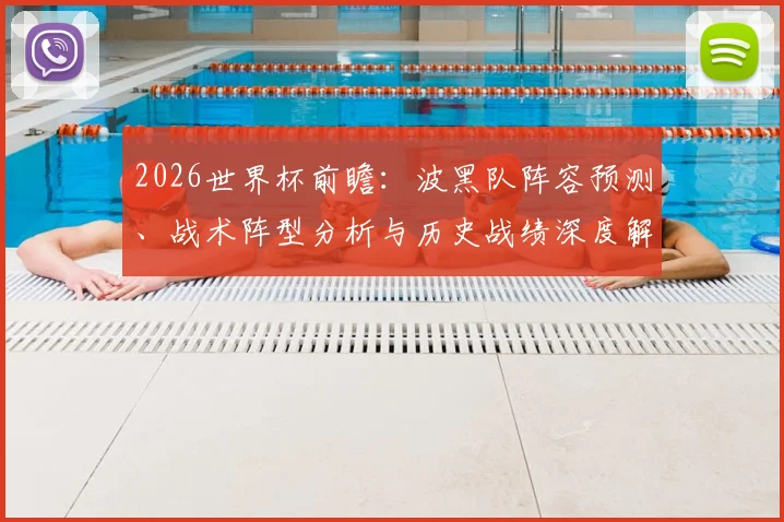 2026世界杯前瞻：波黑队阵容预测、战术阵型分析与历史战绩深度解读