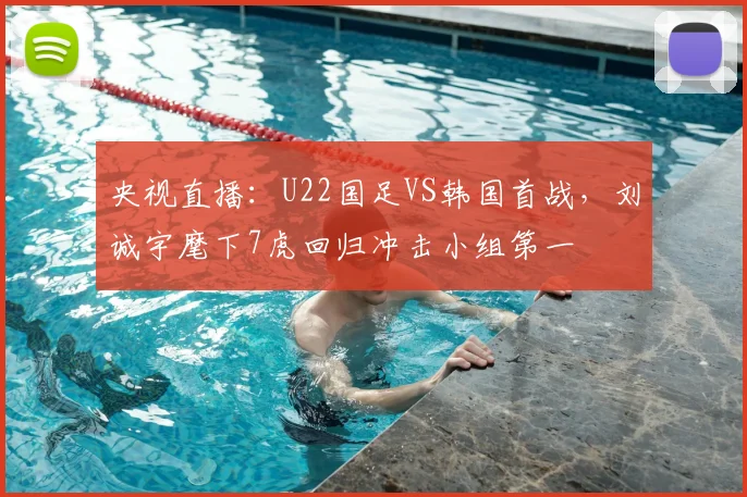 央视直播:U22国足VS韩国首战,刘诚宇麾下7虎回归冲击小组第一