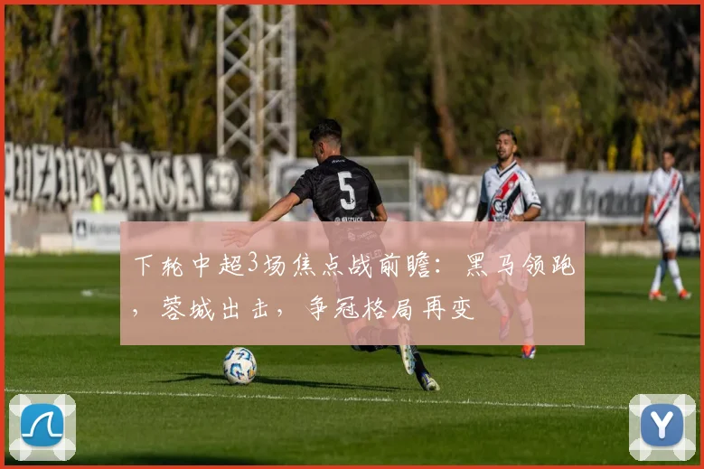 下轮中超3场焦点战前瞻：黑马领跑，蓉城出击，争冠格局再变