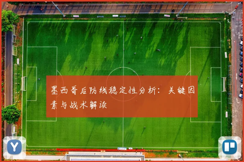 墨西哥后防线稳定性分析：关键因素与战术解读