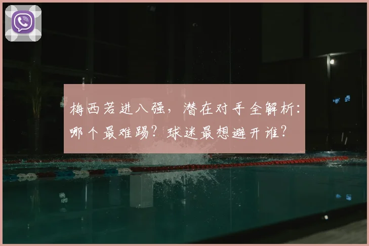 梅西若进八强，潜在对手全解析：哪个最难踢？球迷最想避开谁？