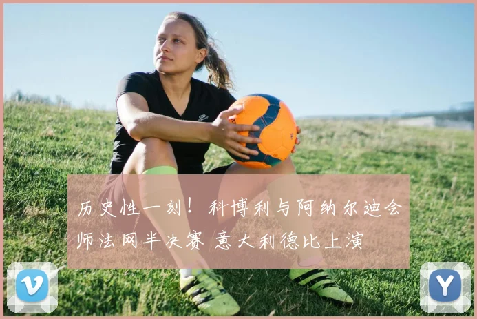 历史性一刻!科博利与阿纳尔迪会师法网半决赛 意大利德比上演