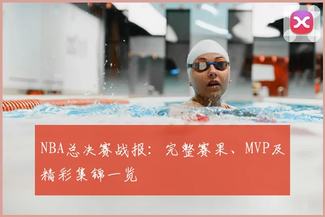NBA总决赛战报：完整赛果、MVP及精彩集锦一览