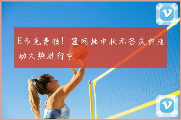 H币免费领!篮网抽中状元签庆典活动火热进行中