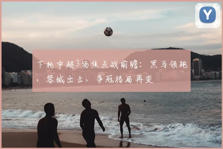下轮中超3场焦点战前瞻：黑马领跑，蓉城出击，争冠格局再变