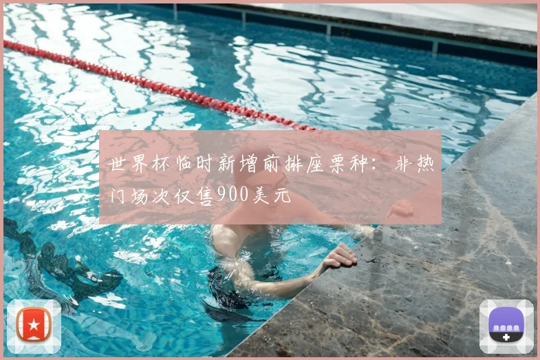 世界杯临时新增前排座票种：非热门场次仅售900美元