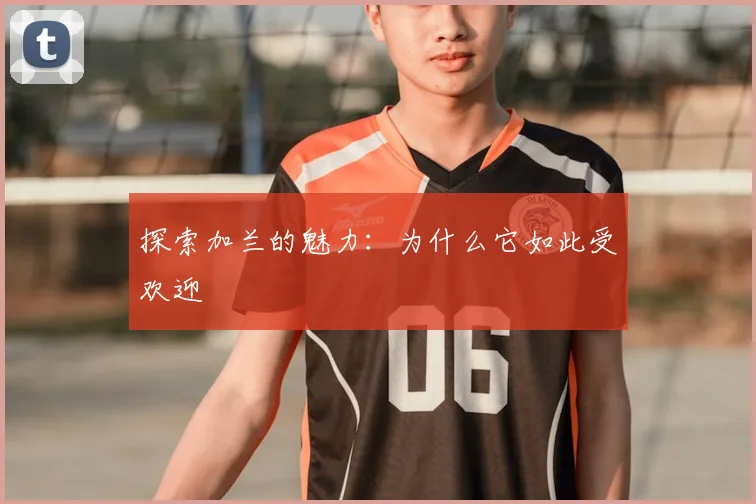 探索加兰的魅力:为什么它如此受欢迎