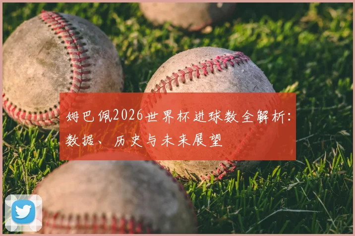 姆巴佩2026世界杯进球数全解析:数据、历史与未来展望