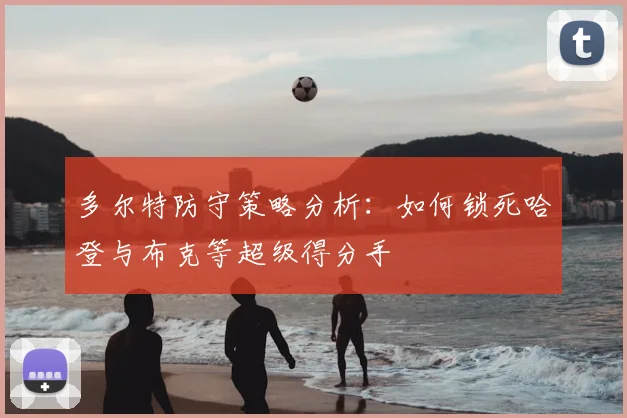 多尔特防守策略分析：如何锁死哈登与布克等超级得分手