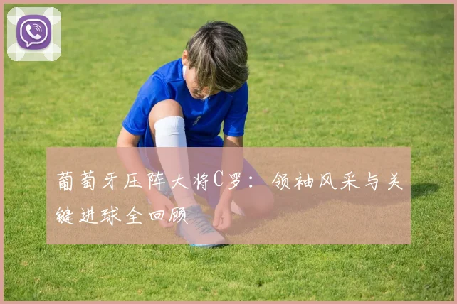 葡萄牙压阵大将C罗：领袖风采与关键进球全回顾