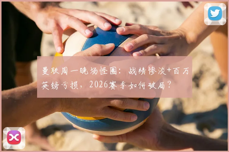 曼联周一晚场怪圈：战绩惨淡+百万英镑亏损，2026赛季如何破局？