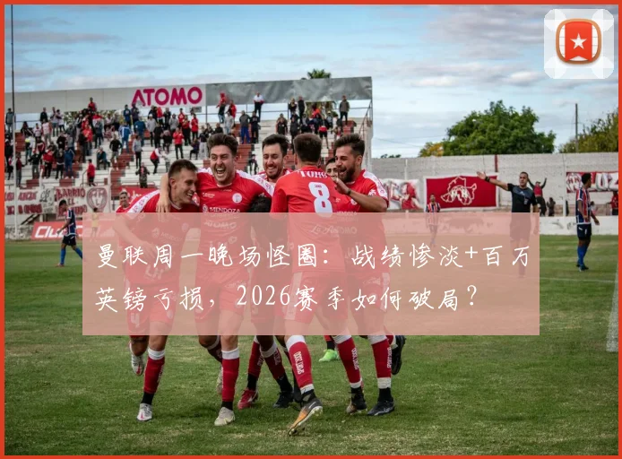 曼联周一晚场怪圈：战绩惨淡+百万英镑亏损，2026赛季如何破局？