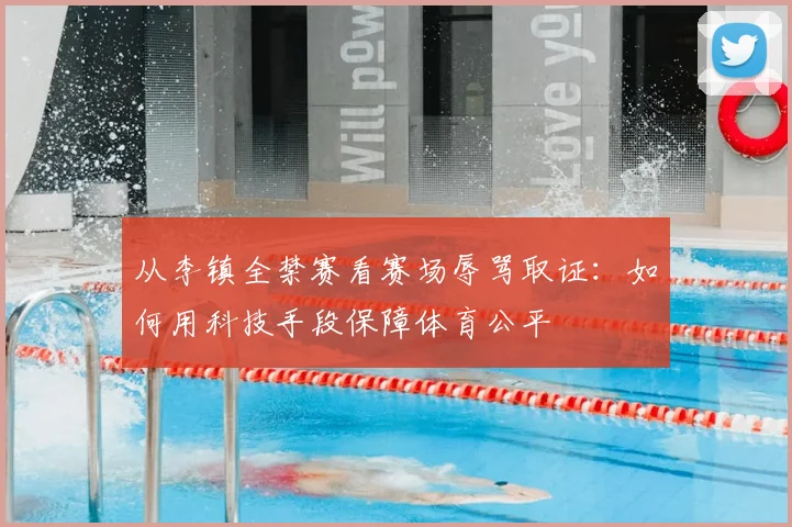 从李镇全禁赛看赛场辱骂取证：如何用科技手段保障体育公平