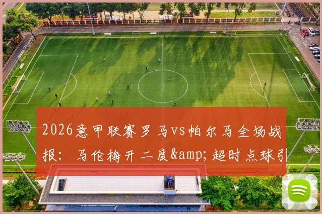2026意甲联赛罗马vs帕尔马全场战报：马伦梅开二度&amp;超时点球引发热议，红狼3-2惊险翻盘回顾