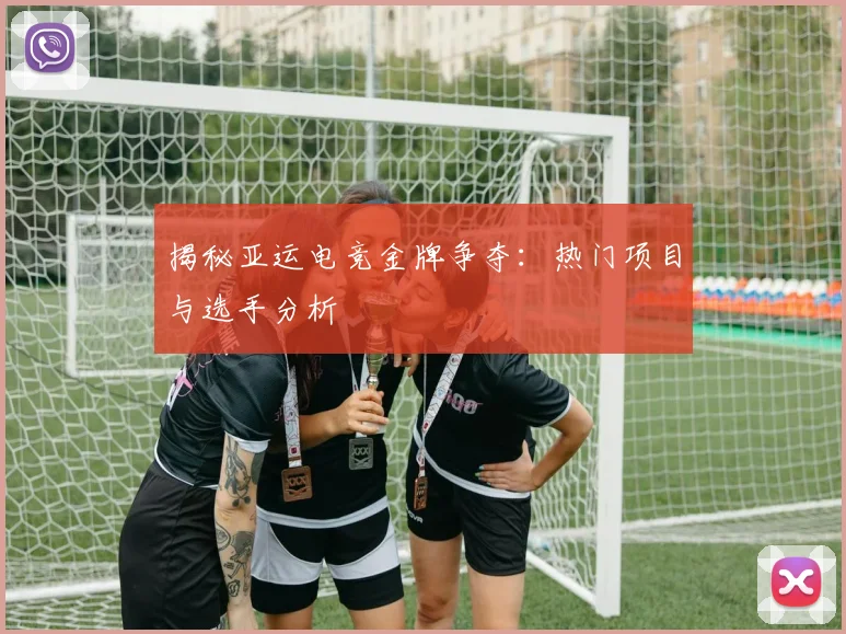 揭秘亚运电竞金牌争夺：热门项目与选手分析