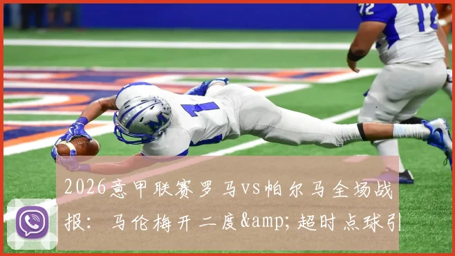 2026意甲联赛罗马vs帕尔马全场战报：马伦梅开二度&amp;超时点球引发热议，红狼3-2惊险翻盘回顾