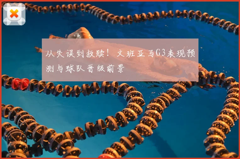 从失误到救赎!文班亚马G3表现预测与球队晋级前景